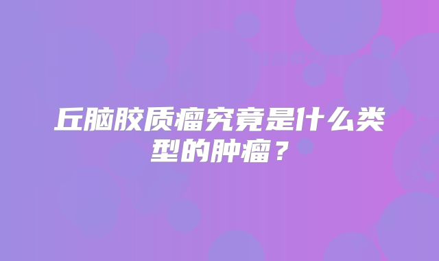 丘脑胶质瘤究竟是什么类型的肿瘤？
