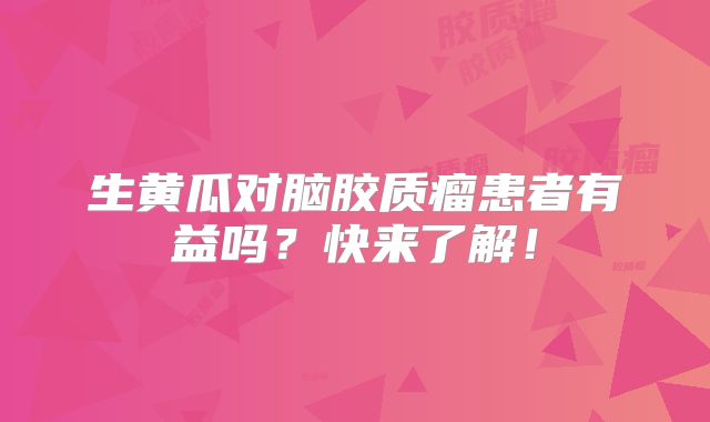 生黄瓜对脑胶质瘤患者有益吗？快来了解！