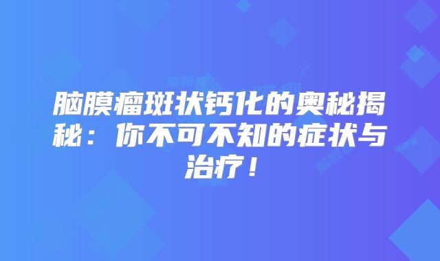 脑膜瘤斑状钙化的奥秘揭秘：你不可不知的症状与治疗！