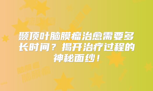 颞顶叶脑膜瘤治愈需要多长时间？揭开治疗过程的神秘面纱！