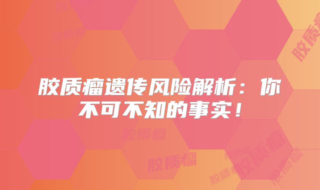 胶质瘤遗传风险解析：你不可不知的事实！