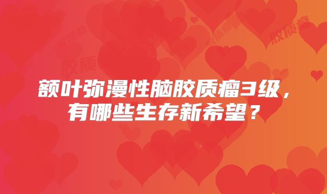 额叶弥漫性脑胶质瘤3级，有哪些生存新希望？