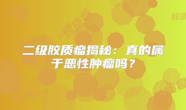 二级胶质瘤揭秘：真的属于恶性肿瘤吗？