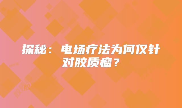 探秘：电场疗法为何仅针对胶质瘤？