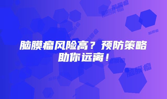 脑膜瘤风险高？预防策略助你远离！