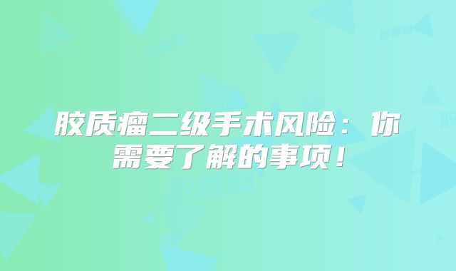 胶质瘤二级手术风险：你需要了解的事项！
