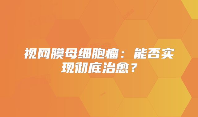 视网膜母细胞瘤：能否实现彻底治愈？