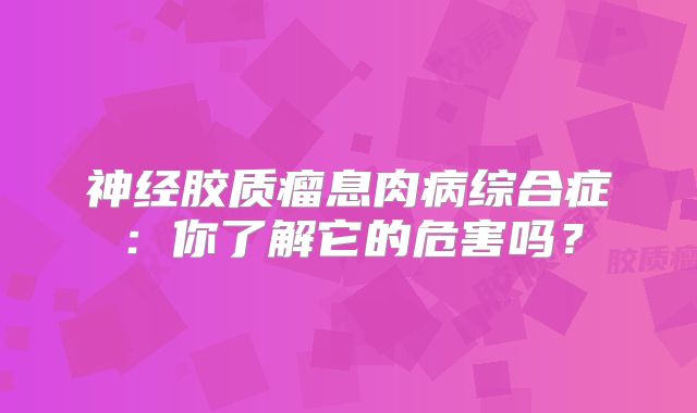 神经胶质瘤息肉病综合症：你了解它的危害吗？