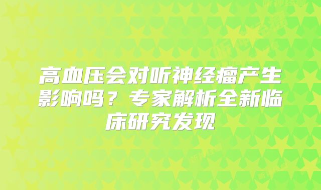高血压会对听神经瘤产生影响吗？专家解析全新临床研究发现
