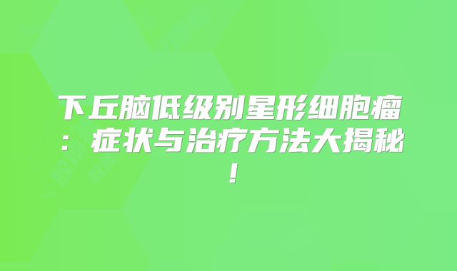 下丘脑低级别星形细胞瘤：症状与治疗方法大揭秘！
