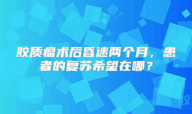 胶质瘤术后昏迷两个月，患者的复苏希望在哪？