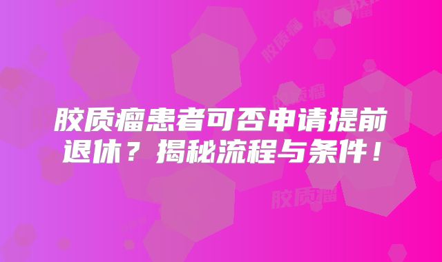 胶质瘤患者可否申请提前退休？揭秘流程与条件！