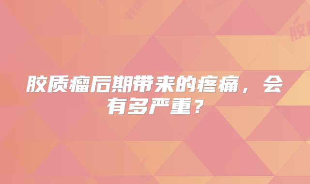 胶质瘤后期带来的疼痛，会有多严重？