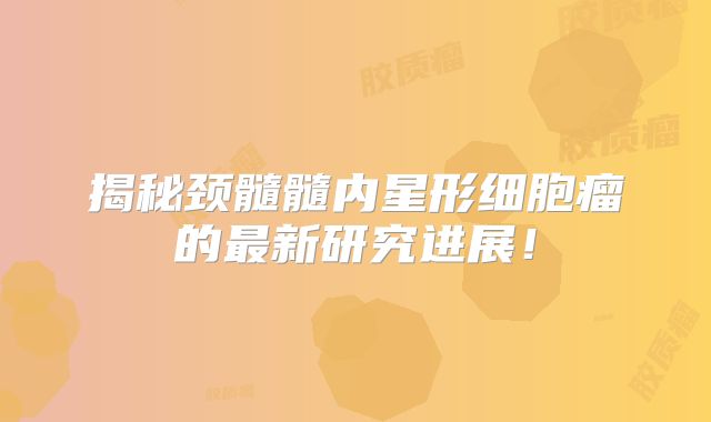 揭秘颈髓髓内星形细胞瘤的最新研究进展！