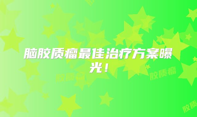 脑胶质瘤最佳治疗方案曝光！