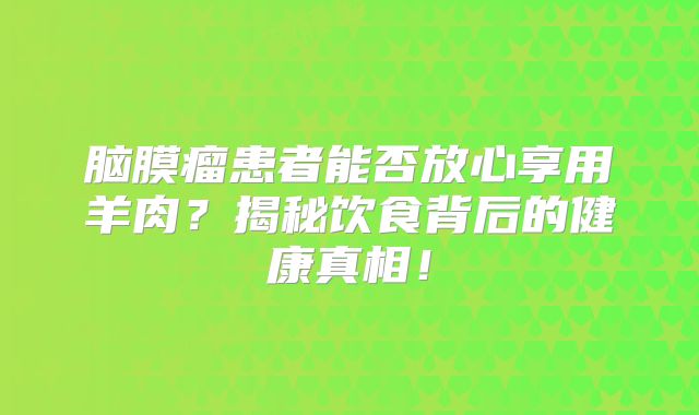 脑膜瘤患者能否放心享用羊肉？揭秘饮食背后的健康真相！