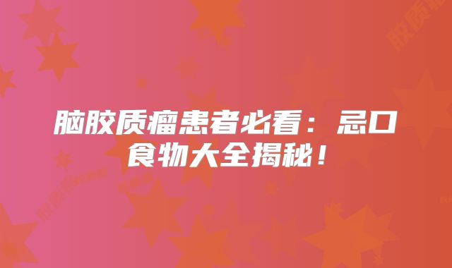 脑胶质瘤患者必看：忌口食物大全揭秘！
