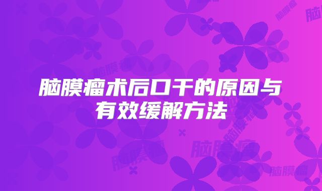 脑膜瘤术后口干的原因与有效缓解方法