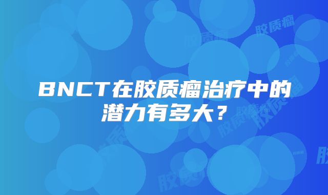 BNCT在胶质瘤治疗中的潜力有多大？