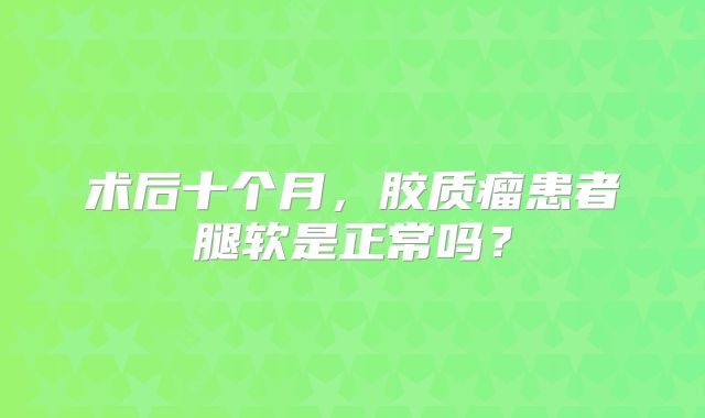 术后十个月，胶质瘤患者腿软是正常吗？