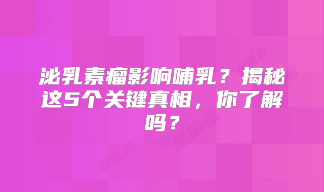泌乳素瘤影响哺乳？揭秘这5个关键真相，你了解吗？