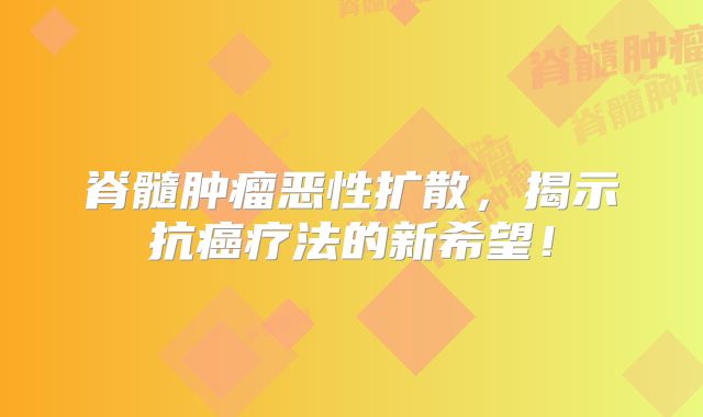 脊髓肿瘤恶性扩散，揭示抗癌疗法的新希望！