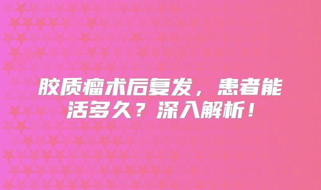 胶质瘤术后复发，患者能活多久？深入解析！