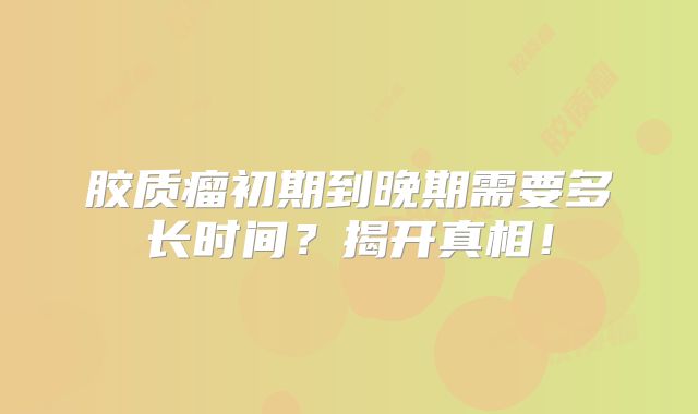 胶质瘤初期到晚期需要多长时间？揭开真相！