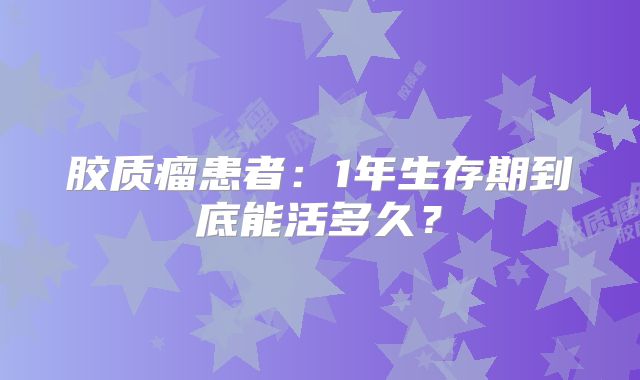 胶质瘤患者：1年生存期到底能活多久？