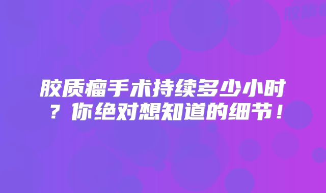 胶质瘤手术持续多少小时？你绝对想知道的细节！