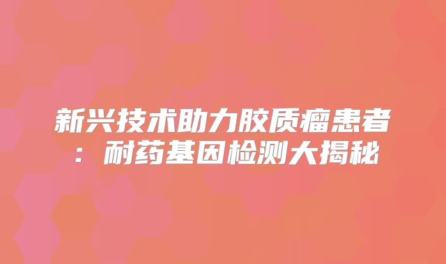 新兴技术助力胶质瘤患者：耐药基因检测大揭秘