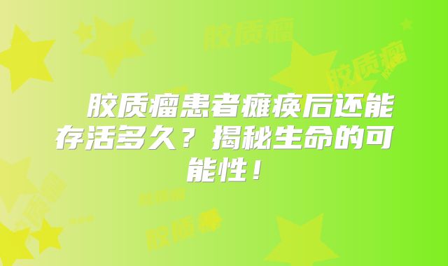 腦幹胶质瘤患者瘫痪后还能存活多久？揭秘生命的可能性！