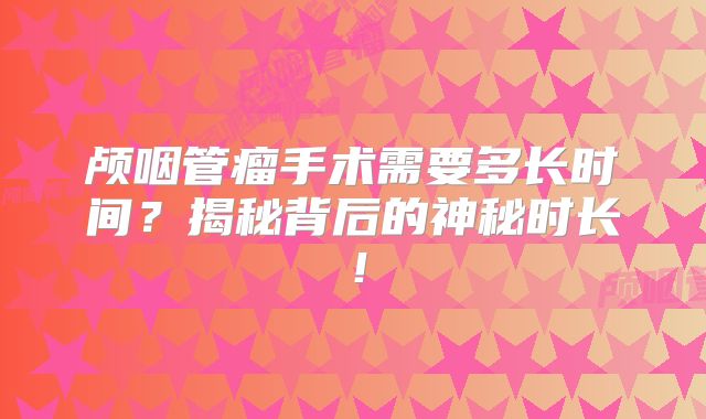 颅咽管瘤手术需要多长时间？揭秘背后的神秘时长！