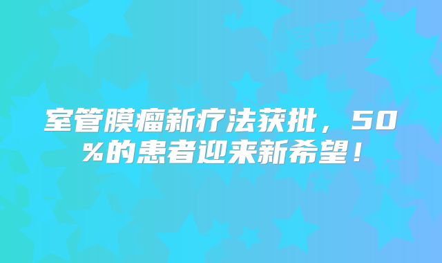 室管膜瘤新疗法获批，50%的患者迎来新希望！