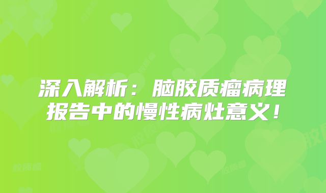 深入解析：脑胶质瘤病理报告中的慢性病灶意义！