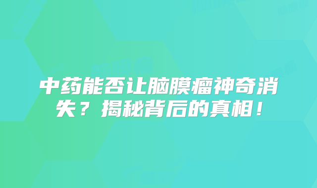 中药能否让脑膜瘤神奇消失？揭秘背后的真相！