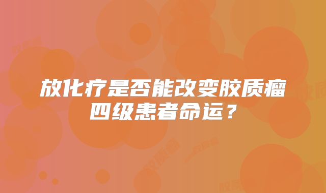 放化疗是否能改变胶质瘤四级患者命运？