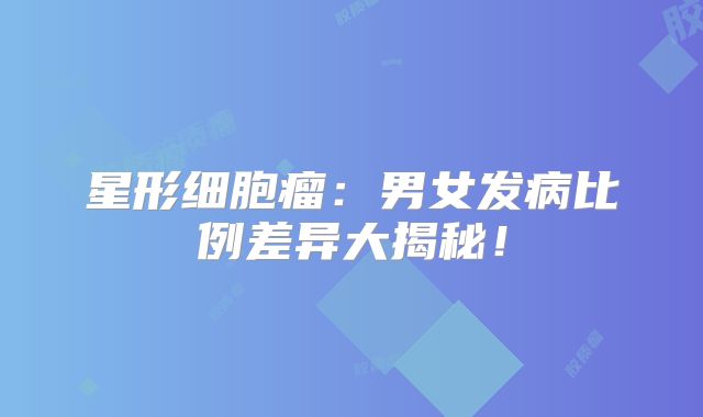 星形细胞瘤：男女发病比例差异大揭秘！