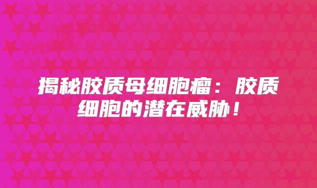 揭秘胶质母细胞瘤：胶质细胞的潜在威胁！
