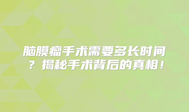 脑膜瘤手术需要多长时间？揭秘手术背后的真相！
