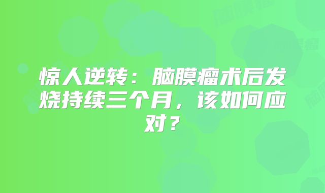 惊人逆转：脑膜瘤术后发烧持续三个月，该如何应对？