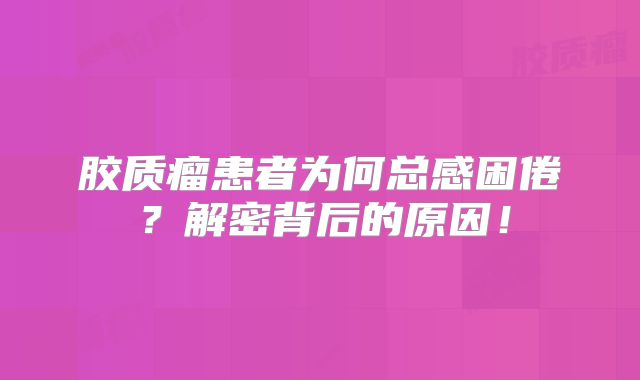 胶质瘤患者为何总感困倦？解密背后的原因！