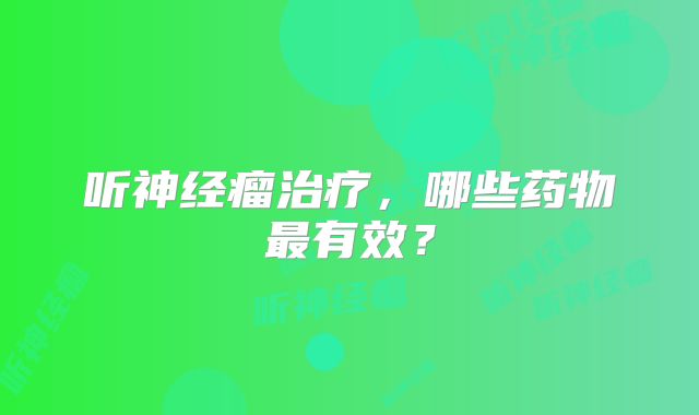 听神经瘤治疗，哪些药物最有效？