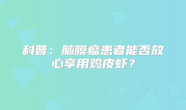 科普：脑膜瘤患者能否放心享用鸡皮虾？