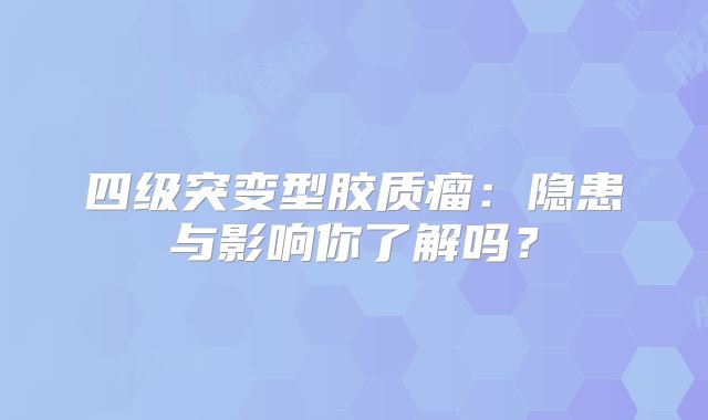 四级突变型胶质瘤：隐患与影响你了解吗？