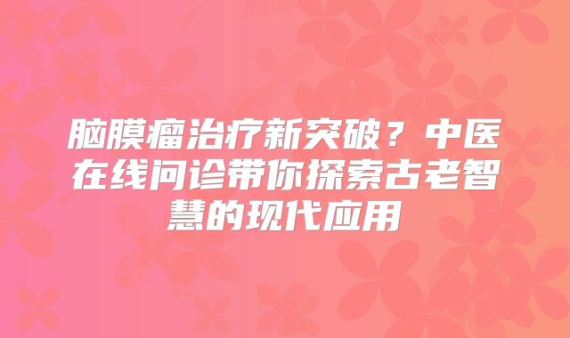 脑膜瘤治疗新突破？中医在线问诊带你探索古老智慧的现代应用