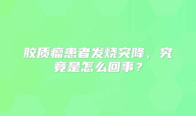 胶质瘤患者发烧突降，究竟是怎么回事？