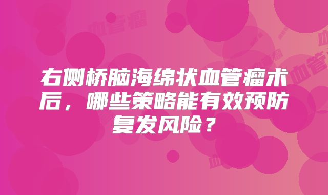 右侧桥脑海绵状血管瘤术后，哪些策略能有效预防复发风险？