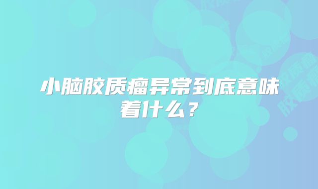 小脑胶质瘤异常到底意味着什么？