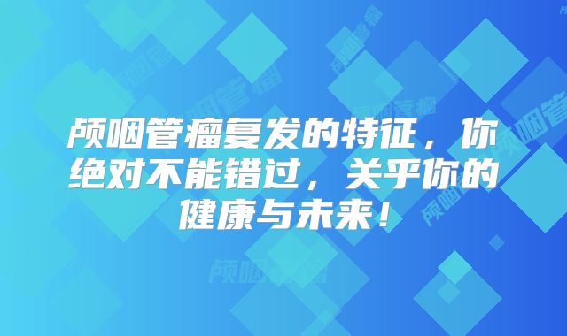 颅咽管瘤复发的特征，你绝对不能错过，关乎你的健康与未来！
